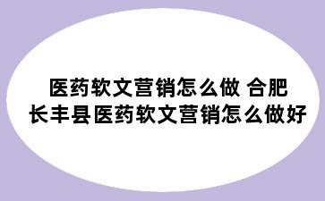 医药软文营销怎么做 合肥长丰县医药软文营销怎么做好